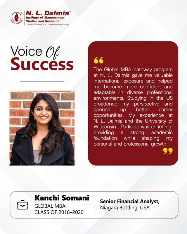 A global learning experience that shaped a broader perspective, greater confidence and new possibilities.

For Kanchi Soman, the Global MBA pathway at N. L. Dalmia, offered more than international exposure. Her experience at the University of Wisconsin–Parkside broadened her perspective, strengthened her adaptability and prepared her to navigate diverse professional environments.

Today, as a Senior Financial Analyst at Niagara Bottling, USA, Kanchi’s journey reflects how stepping beyond familiar boundaries can shape the way one learns, grows and builds a career.

Her story is a reflection of what global exposure can make possible — when learning extends beyond the classroom and ambition knows no borders.

.
.
.
.
#GlobalMBA #InternationalExposure #GlobalCareers #CareerBeyondBorders #NLDIMSR